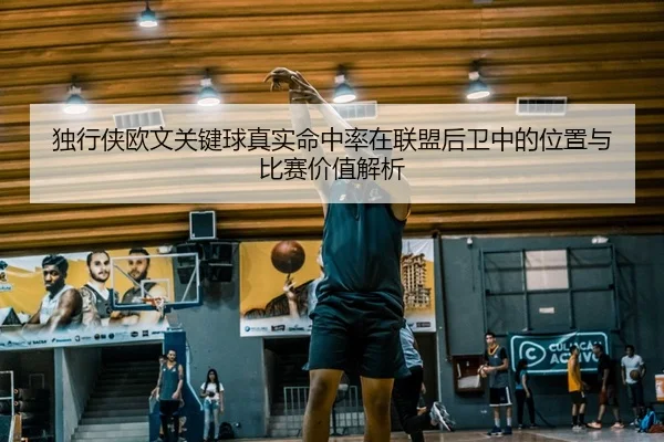 独行侠欧文关键球真实命中率在联盟后卫中的位置与比赛价值解析