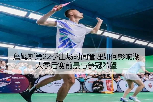 詹姆斯第22季出场时间管理如何影响湖人季后赛前景与争冠希望