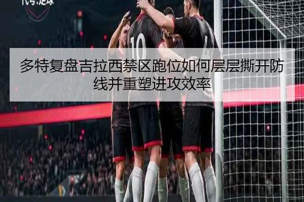 多特复盘吉拉西禁区跑位如何层层撕开防线并重塑进攻效率