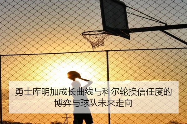 勇士库明加成长曲线与科尔轮换信任度的博弈与球队未来走向