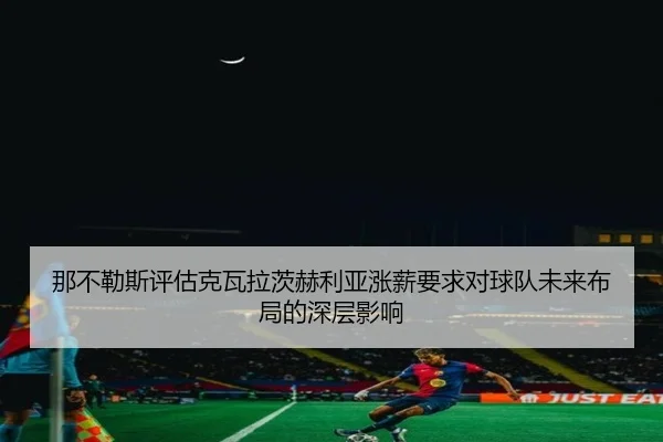 那不勒斯评估克瓦拉茨赫利亚涨薪要求对球队未来布局的深层影响
