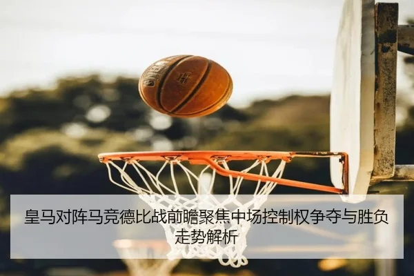 皇马对阵马竞德比战前瞻聚焦中场控制权争夺与胜负走势解析