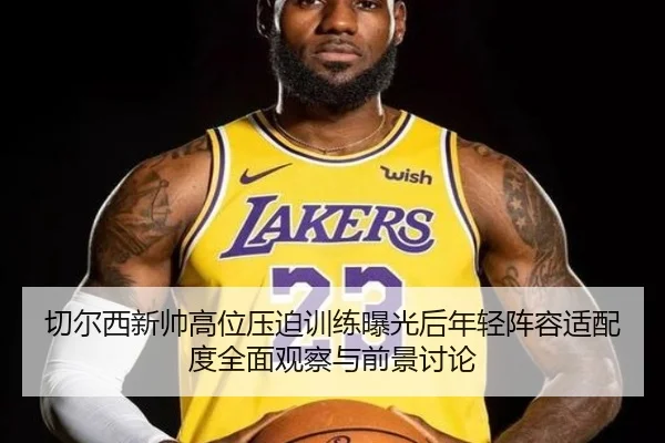 切尔西新帅高位压迫训练曝光后年轻阵容适配度全面观察与前景讨论