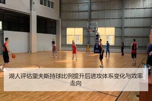 湖人评估里夫斯持球比例提升后进攻体系变化与效率走向