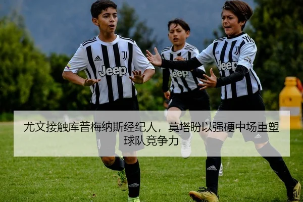 尤文接触库普梅纳斯经纪人，莫塔盼以强硬中场重塑球队竞争力