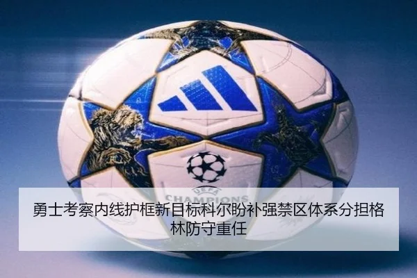 勇士考察内线护框新目标科尔盼补强禁区体系分担格林防守重任